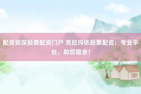 配资资深股票配资门户 克拉玛依股票配资：专业平台，助您掘金！