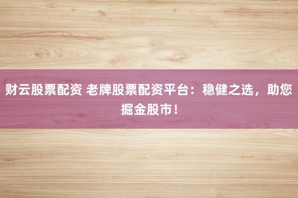财云股票配资 老牌股票配资平台：稳健之选，助您掘金股市！