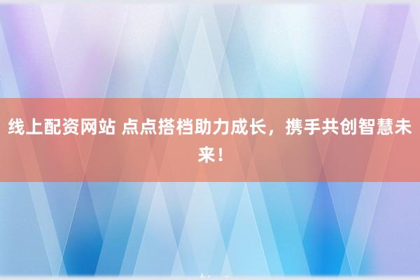 线上配资网站 点点搭档助力成长，携手共创智慧未来！