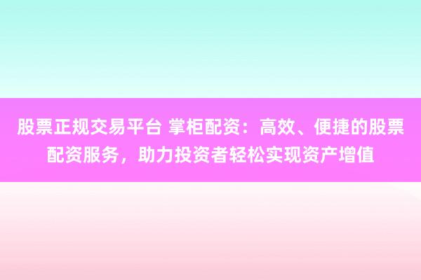 股票正规交易平台 掌柜配资：高效、便捷的股票配资服务，助力投资者轻松实现资产增值