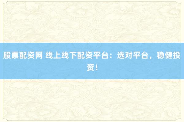 股票配资网 线上线下配资平台：选对平台，稳健投资！