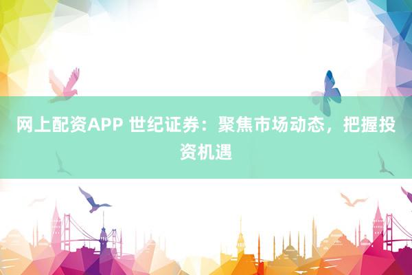 网上配资APP 世纪证券：聚焦市场动态，把握投资机遇