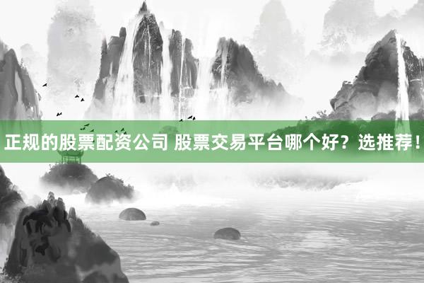 正规的股票配资公司 股票交易平台哪个好？选推荐！