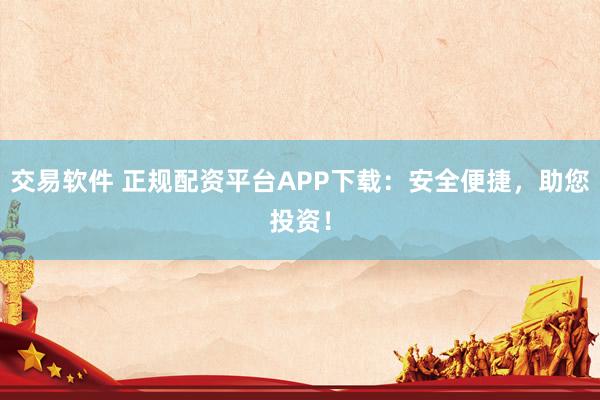 交易软件 正规配资平台APP下载：安全便捷，助您投资！