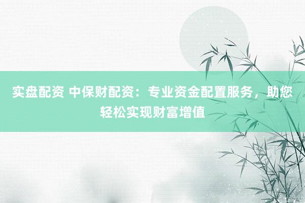 实盘配资 中保财配资：专业资金配置服务，助您轻松实现财富增值