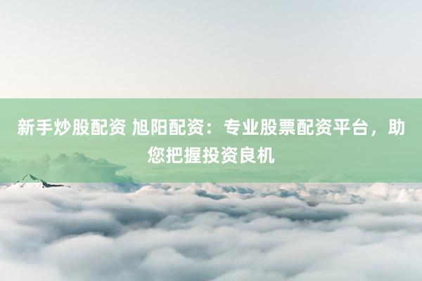 新手炒股配资 旭阳配资：专业股票配资平台，助您把握投资良机