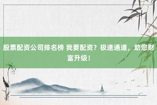 股票配资公司排名榜 我要配资？极速通道，助您财富升级！