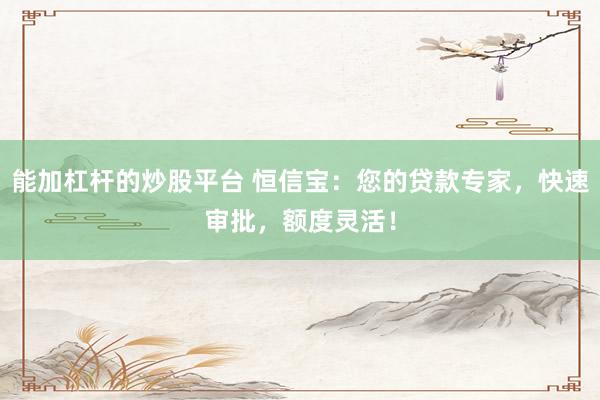 能加杠杆的炒股平台 恒信宝：您的贷款专家，快速审批，额度灵活！