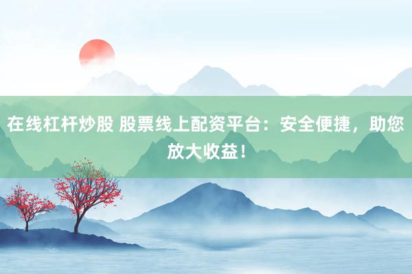 在线杠杆炒股 股票线上配资平台：安全便捷，助您放大收益！