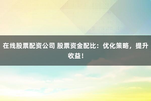 在线股票配资公司 股票资金配比：优化策略，提升收益！