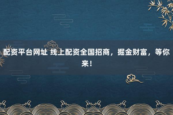配资平台网址 线上配资全国招商，掘金财富，等你来！