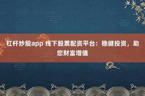 杠杆炒股app 线下股票配资平台：稳健投资，助您财富增值