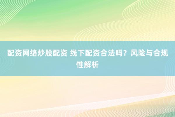 配资网络炒股配资 线下配资合法吗？风险与合规性解析