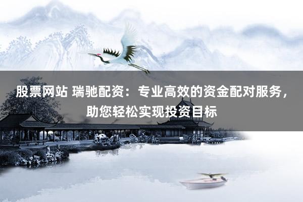 股票网站 瑞驰配资：专业高效的资金配对服务，助您轻松实现投资目标