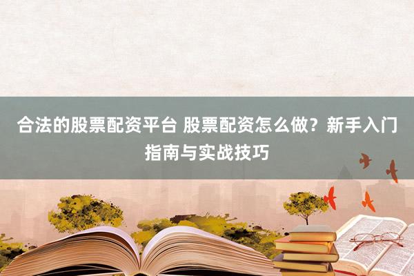 合法的股票配资平台 股票配资怎么做？新手入门指南与实战技巧