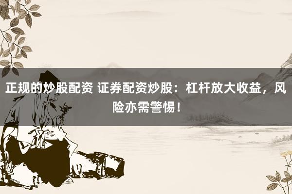 正规的炒股配资 证券配资炒股：杠杆放大收益，风险亦需警惕！