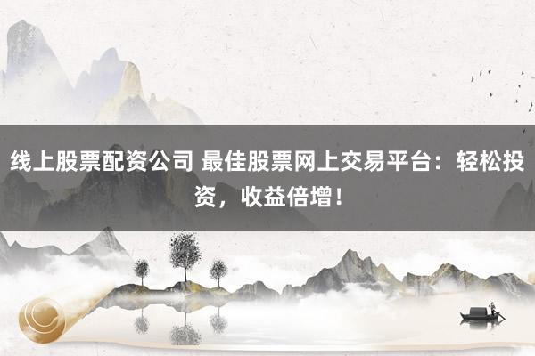 线上股票配资公司 最佳股票网上交易平台：轻松投资，收益倍增！