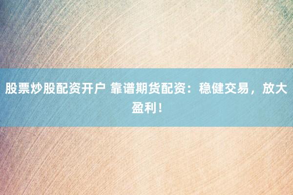 股票炒股配资开户 靠谱期货配资：稳健交易，放大盈利！