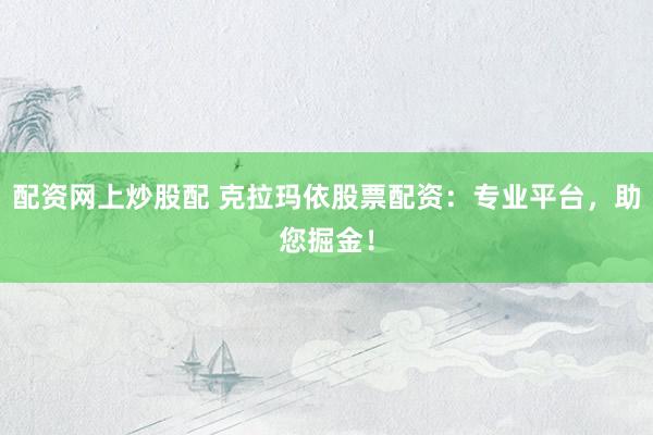 配资网上炒股配 克拉玛依股票配资：专业平台，助您掘金！