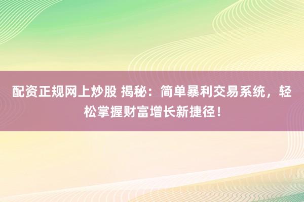 配资正规网上炒股 揭秘：简单暴利交易系统，轻松掌握财富增长新捷径！