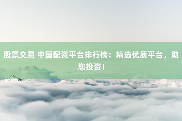 股票交易 中国配资平台排行榜：精选优质平台，助您投资！