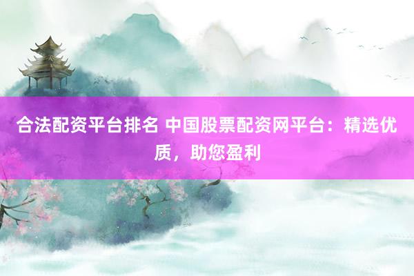 合法配资平台排名 中国股票配资网平台：精选优质，助您盈利