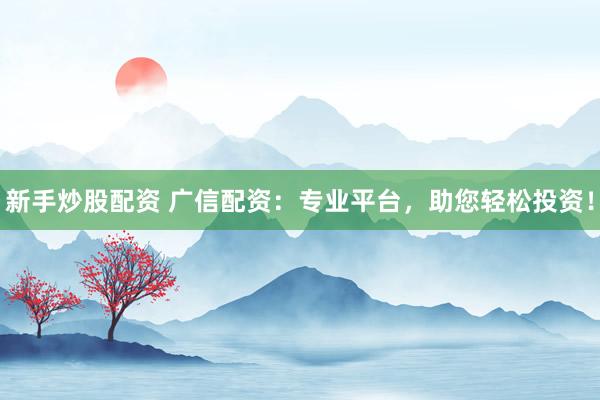新手炒股配资 广信配资：专业平台，助您轻松投资！