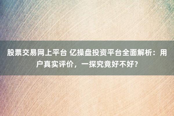 股票交易网上平台 亿操盘投资平台全面解析：用户真实评价，一探究竟好不好？