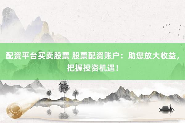 配资平台买卖股票 股票配资账户：助您放大收益，把握投资机遇！