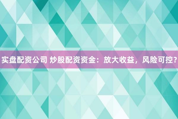 实盘配资公司 炒股配资资金：放大收益，风险可控？