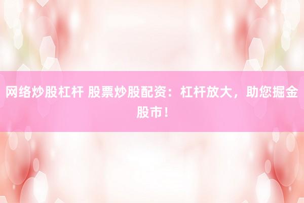 网络炒股杠杆 股票炒股配资：杠杆放大，助您掘金股市！