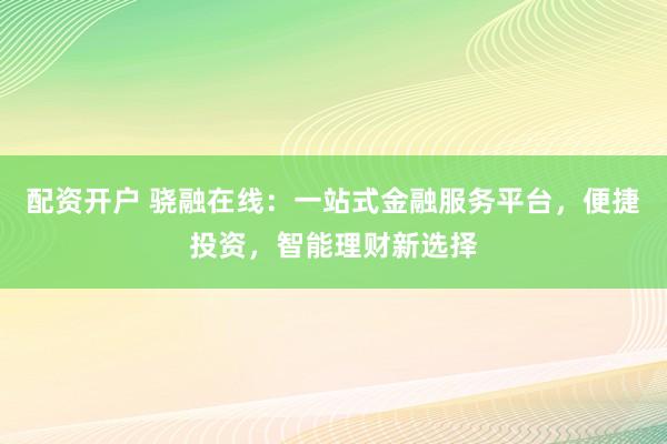 配资开户 骁融在线：一站式金融服务平台，便捷投资，智能理财新选择