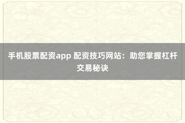 手机股票配资app 配资技巧网站：助您掌握杠杆交易秘诀