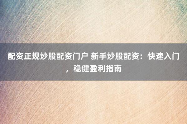 配资正规炒股配资门户 新手炒股配资：快速入门，稳健盈利指南