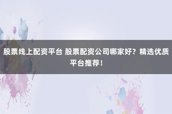 股票线上配资平台 股票配资公司哪家好？精选优质平台推荐！