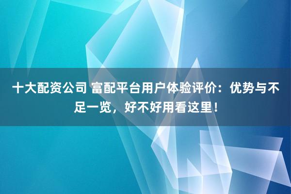 十大配资公司 富配平台用户体验评价：优势与不足一览，好不好用看这里！