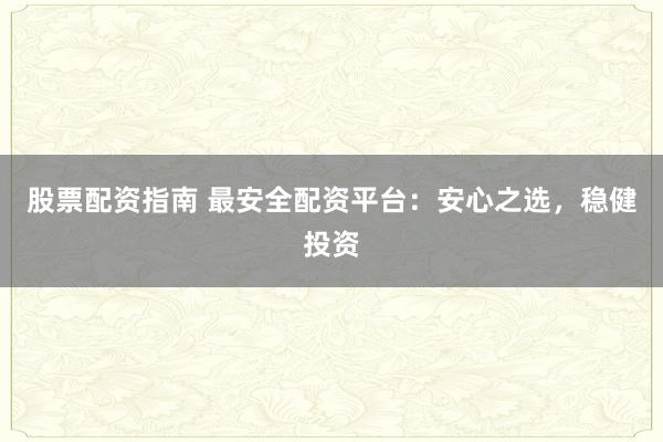股票配资指南 最安全配资平台：安心之选，稳健投资