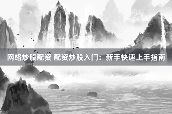 网络炒股配资 配资炒股入门：新手快速上手指南