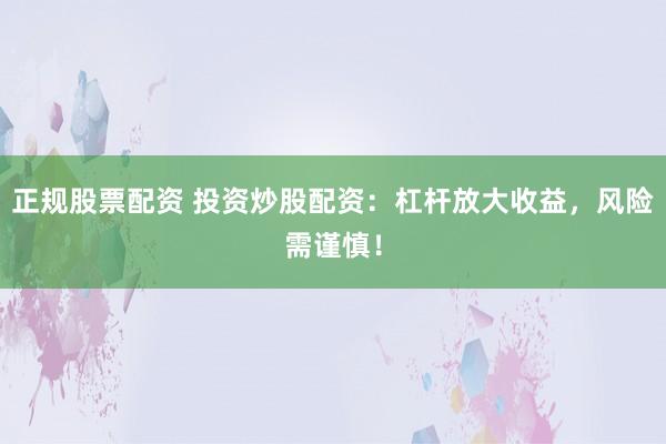 正规股票配资 投资炒股配资：杠杆放大收益，风险需谨慎！