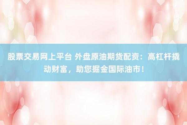 股票交易网上平台 外盘原油期货配资：高杠杆撬动财富，助您掘金国际油市！