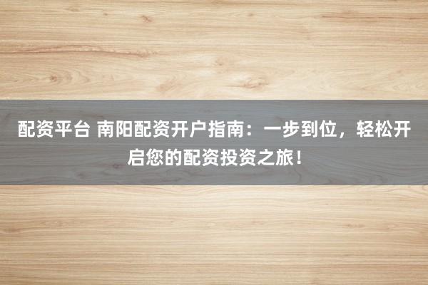 配资平台 南阳配资开户指南：一步到位，轻松开启您的配资投资之旅！