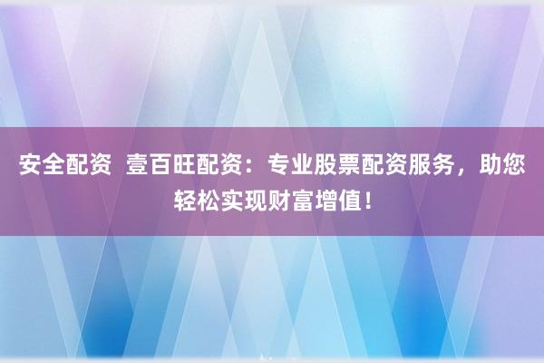 安全配资  壹百旺配资：专业股票配资服务，助您轻松实现财富增值！