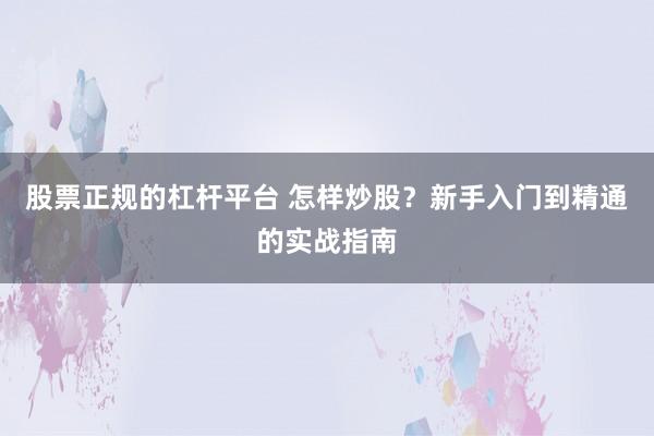 股票正规的杠杆平台 怎样炒股？新手入门到精通的实战指南