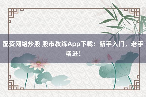 配资网络炒股 股市教练App下载：新手入门，老手精进！