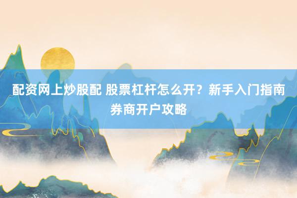 配资网上炒股配 股票杠杆怎么开？新手入门指南券商开户攻略