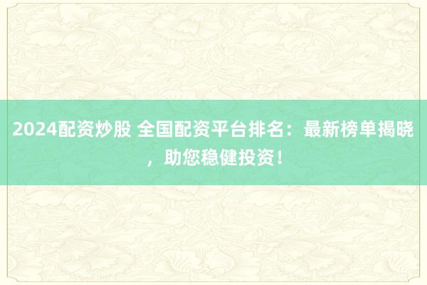 2024配资炒股 全国配资平台排名：最新榜单揭晓，助您稳健投资！