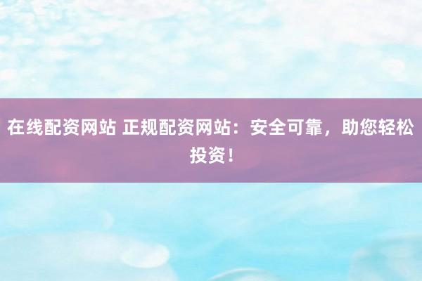 在线配资网站 正规配资网站：安全可靠，助您轻松投资！