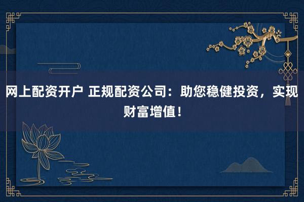 网上配资开户 正规配资公司：助您稳健投资，实现财富增值！