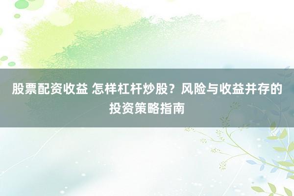 股票配资收益 怎样杠杆炒股？风险与收益并存的投资策略指南