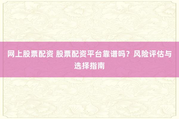 网上股票配资 股票配资平台靠谱吗？风险评估与选择指南
